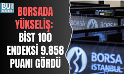 BORSADA YÜKSELİŞ: BİST 100 ENDEKSİ 9.858 PUANI GÖRDÜ