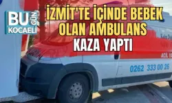 İZMİT'TE İÇİNDE BEBEK OLAN AMBULANS KAZA YAPTI 
