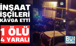 İNŞAAT İŞÇİLERİ KAVGA ETTİ; 1 ÖLÜ 4 YARALI
