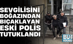 SEVGİLİSİNİ BOĞAZINDAN BIÇAKLAYAN ESKİ POLİS TUTUKLANDI