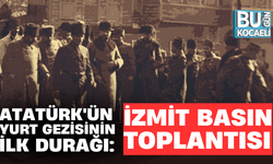 ATATÜRK'ÜN YURT GEZİSİNİN İLK DURAĞI: İZMİT BASIN TOPLANTISI