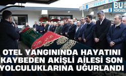 OTEL YANGININDA HAYATINI KAYBEDEN AKİŞLİ AİLESİ SON YOLCULUKLARINA UĞURLANDI
