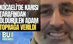 KOCAELİ'DE KARISI TARAFINDAN ÖLDÜRÜLEN ADAM TOPRAĞA VERİLDİ 