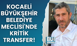KOCAELİ BÜYÜKŞEHİR BELEDİYE MECLİSİ'NDE KRİTİK TRANSFER!