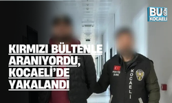 KIRMIZI BÜLTENLE ARANIYORDU, KOCAELİ’DE YAKALANDI