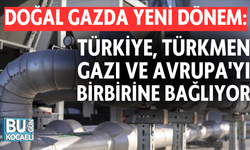 DOĞAL GAZDA YENİ DÖNEM: TÜRKİYE, TÜRKMEN GAZI VE AVRUPA'YI BİRBİRİNE BAĞLIYOR