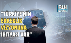 TÜRKİYE'NİN ERKEKLİK VİZYONUNA İHTİYACI VAR