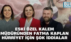 ESKİ ÖZEL KALEM MÜDÜRÜNDEN FATMA KAPLAN HÜRRİYET İÇİN ŞOK İDDİALAR