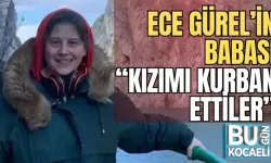 ECE GÜREL’İN BABASI; “KIZIMI KURBAN ETTİLER”