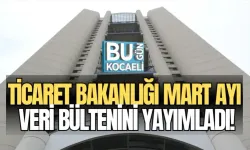 TİCARET BAKANLIĞI MART AYI VERİ BÜLTENİNİ YAYIMLADI!
