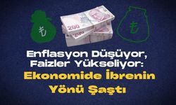 Enflasyon Düşüyor, Faizler Yükseliyor: Ekonomide İbrenin Yönü Şaştı