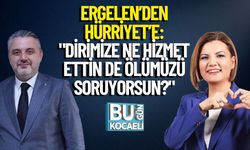 Ergelen’den Hürriyet’e: "Dirimize Ne Hizmet Ettin de Ölümüzü Soruyorsun?"