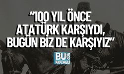 “100 Yıl Önce Atatürk Karşıydı, Bugün Biz de Karşıyız”