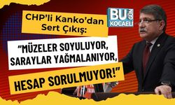 CHP’li Kanko’dan Sert Çıkış: “Müzeler Soyuluyor, Saraylar Yağmalanıyor, Hesap Sorulmuyor!”
