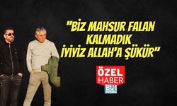 ''Biz Mahsur Falan Kalmadık İyiyiz Allah'a Şükür''
