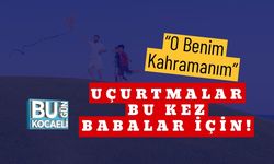 “O Benim Kahramanım” Uçurtmalar Bu Kez Babalar İçin!
