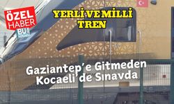 Yerli ve Milli Tren Gaziantep’e Gitmeden Kocaeli’de Sınavda