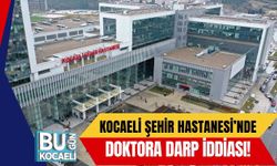 Kocaeli Şehir Hastanesi’nde Doktora Darp İddiası!