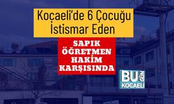 Kocaeli’de 6 Çocuğu İstismar Eden Sapık Öğretmen Hakim Karşısında