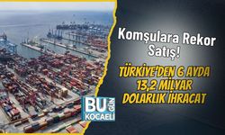 Komşulara Rekor Satış! Türkiye'den 6 Ayda 13,2 Milyar Dolarlık İhracat