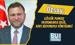 Özsoy: Gölcük Plansız Yatırımlarla Değil, Kent Vizyonuyla Yönetilmeli