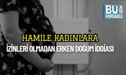 Hamile Kadınlara İzinleri Olmadan Erken Doğum İddiası