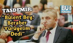 Taşdemir: “Bülent Bey, Beraber Yürüyelim Dedi”