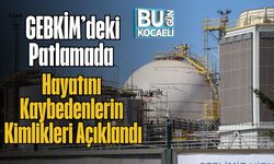 GEBKİM’deki Patlamada Hayatını Kaybedenlerin Kimlikleri Açıklandı