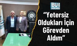 “Yetersiz Oldukları İçin Görevden Aldım”