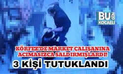 Körfez’de Market Çalışanına Acımasızca Saldırmışlardı! 3 Kişi Tutuklandı
