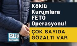 Köklü Kurumlara FETÖ Operasyonu! Çok Sayıda Gözaltı Var