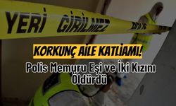 Korkunç Aile Katliamı! Polis Memuru Eşi ve İki Kızını Öldürdü