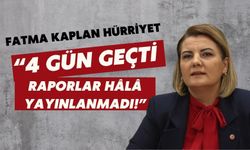 Fatma Kaplan Hürriyet: “4 Gün Geçti, Raporlar Hâlâ Yayınlanmadı!”