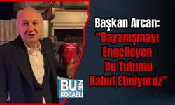Başkan Arcan: “Dayanışmayı Engelleyen Bu Tutumu Kabul Etmiyoruz”