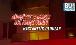 Ailesiyle Tartıştı, Evi Ateşe Verdi: Hastanelik Oldular
