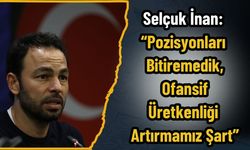 Selçuk İnan: “Pozisyonları Bitiremedik, Ofansif Üretkenliği Artırmamız Şart”