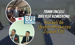 TBMM Engelli Bireyler Komisyonu Kocaeli’de Üretim Merkezini Ziyaret Etti
