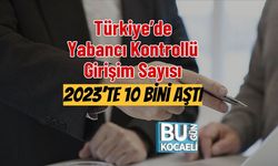 Türkiye’de Yabancı Kontrollü Girişim Sayısı 2023’te 10 Bini Aştı