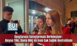 Uyuşturucu Soruşturması Derinleşiyor: Aleyna Tilki, Danla Biliç Ve İrem Sak Sağlık Kontrolünde