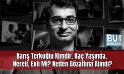 Barış Terkoğlu Kimdir, Kaç Yaşında, Nereli, Evli Mi? Neden Gözaltına Alındı?