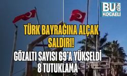 Türk Bayrağına Alçak Saldırı! Gözaltı Sayısı 69’a Yükseldi, 8 Tutuklama
