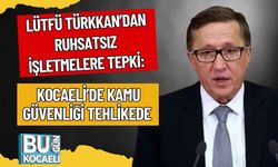 Lütfü Türkkan’dan Ruhsatsız İşletmelere Tepki: Kocaeli’de Kamu Güvenliği Tehlikede