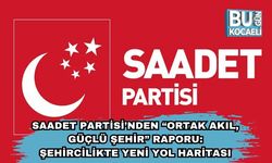 Saadet Partisi’nden “Ortak Akıl, Güçlü Şehir” Raporu: Şehircilikte Yeni Yol Haritası