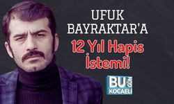 Ufuk Bayraktar'a 12 Yıl Hapis İstemi!