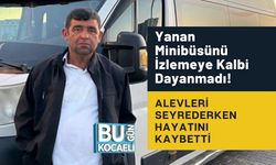 Yanan Minibüsünü İzlemeye Kalbi Dayanmadı! Alevleri Seyrederken Hayatını Kaybetti
