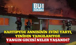 Kartepe'de Annesinin Evini Yaktı, Yeniden Yargılanıyor : Yangın Gecesi Neler Yaşandı?