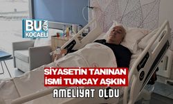 SİYASETİN TANINAN İSMİ TUNCAY AŞKIN AMELİYAT OLDU