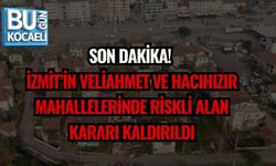 İZMİT’İN VELİAHMET VE HACIHIZIR MAHALLELERİNDE RİSKLİ ALAN KARARI KALDIRILDI