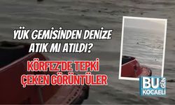YÜK GEMİSİNDEN DENİZE ATIK MI ATILDI? KÖRFEZ’DE TEPKİ ÇEKEN GÖRÜNTÜLER