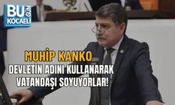 MUHİP KANKO: DEVLETİN ADINI KULLANARAK VATANDAŞI SOYUYORLAR!